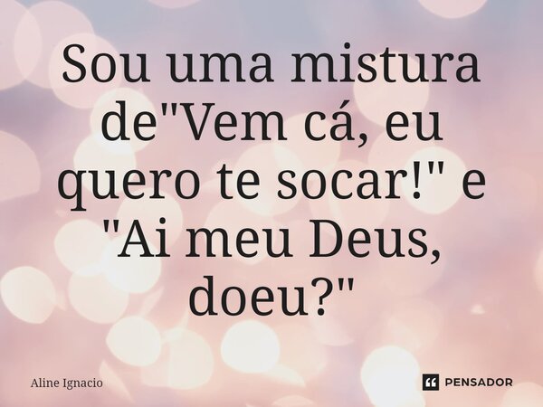 ⁠Sou uma mistura de "Vem cá, eu quero te socar!" e "Ai meu Deus, doeu?"... Frase de aline ignacio.