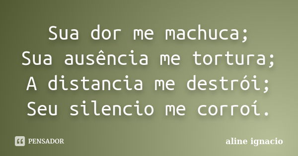 Sua dor me machuca; Sua ausência me tortura; A distancia me destrói; Seu silencio me corroí.... Frase de Aline Ignacio.