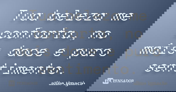 Tua beleza me conforta, no mais doce e puro sentimento.... Frase de Aline Ignácio.