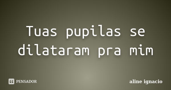 Tuas pupilas se dilataram pra mim... Frase de Aline Ignácio.