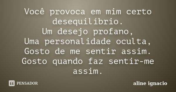 Você provoca em mim certo desequilíbrio. Um desejo profano, Uma personalidade oculta, Gosto de me sentir assim. Gosto quando faz sentir-me assim.... Frase de Aline Ignácio.