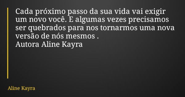 Cada próximo passo da sua vida vai exigir um novo você. E algumas vezes precisamos ser quebrados para nos tornarmos uma nova versão de nós mesmos . Autora Aline... Frase de Aline Kayra.