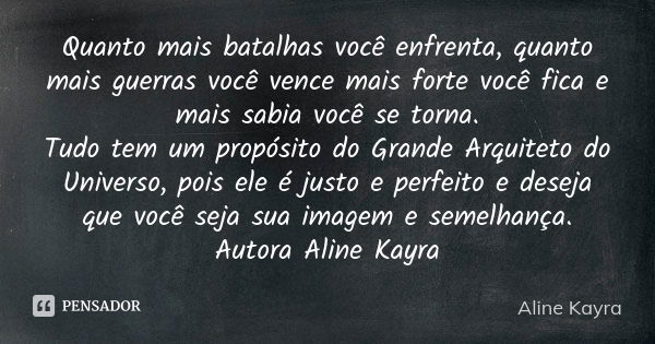 Quanto mais batalhas você enfrenta, quanto mais guerras você vence mais forte você fica e mais sabia você se torna. Tudo tem um propósito do Grande Arquiteto do... Frase de Aline Kayra.