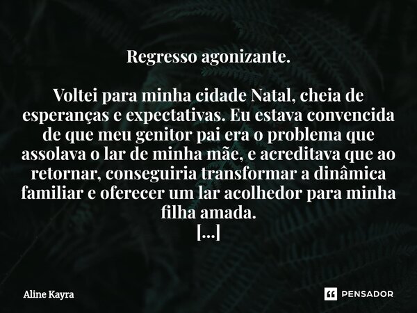 ⁠Regresso agonizante. Voltei para minha cidade Natal, cheia de esperanças e expectativas. Eu estava convencida de que meu genitor pai era o problema que assolav... Frase de Aline Kayra.