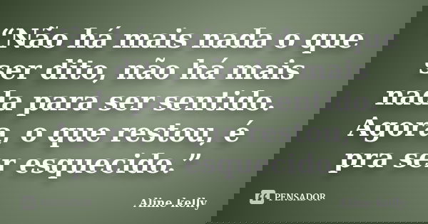 “Não há mais nada o que ser dito, não há mais nada para ser sentido. Agora, o que restou, é pra ser esquecido.”... Frase de Aline kelly.
