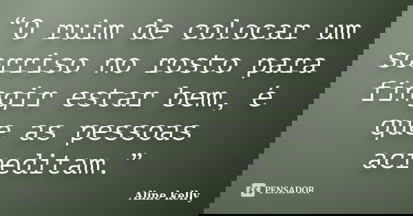 “O ruim de colocar um sorriso no rosto para fingir estar bem, é que as pessoas acreditam.”... Frase de Aline kelly.