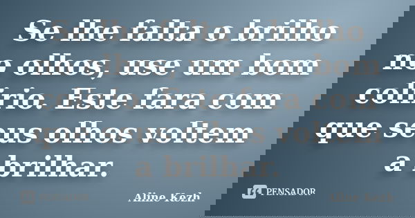 Se lhe falta o brilho no olhos, use um bom colirio. Este fara com que seus olhos voltem a brilhar.... Frase de Aline Kezh.