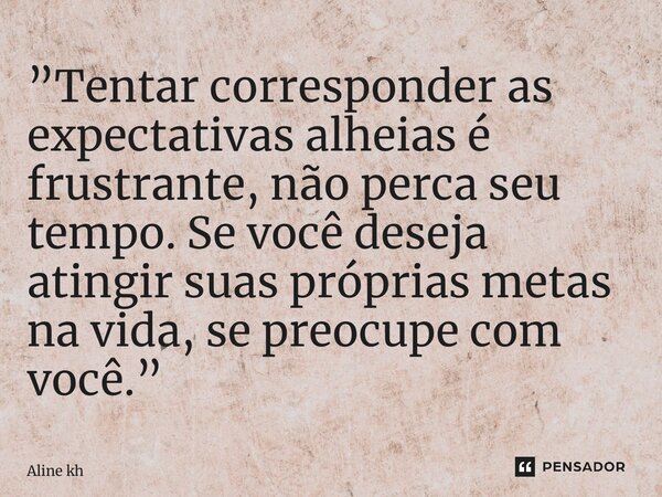 ⁠”Tentar corresponder as expectativas alheias é frustrante, não perca seu tempo. Se você deseja atingir suas próprias metas na vida, se preocupe com você.”... Frase de Aline khadour.