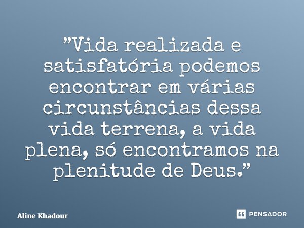 ⁠”Vida realizada e satisfatória podemos encontrar em várias circunstâncias dessa vida terrena, a vida plena, só encontramos na plenitude de Deus.”... Frase de Aline khadour.