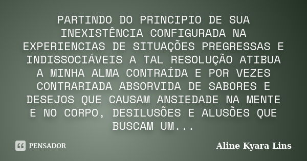 PARTINDO DO PRINCIPIO DE SUA INEXISTÊNCIA CONFIGURADA NA EXPERIENCIAS DE SITUAÇÕES PREGRESSAS E INDISSOCIÁVEIS A TAL RESOLUÇÃO ATIBUA A MINHA ALMA CONTRAÍDA E P... Frase de Aline Kyara Lins.