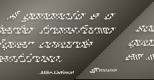A ganancia e a soberba transforma qualquer covarde em mentiroso.... Frase de Aline Ladvocat.