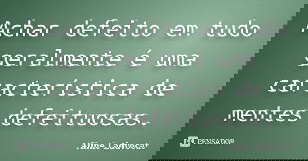 Achar defeito em tudo geralmente é uma característica de mentes defeituosas.... Frase de Aline Ladvocat.