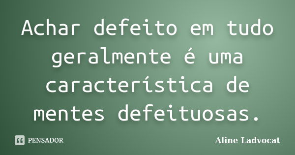 Achar defeito em tudo geralmente é uma característica de mentes defeituosas.... Frase de Aline Ladvocat.