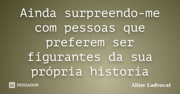 Ainda surpreendo-me com pessoas que preferem ser figurantes da sua própria historia... Frase de Aline Ladvocat.