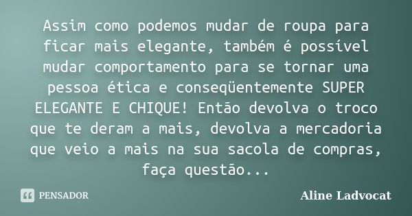 Assim como podemos mudar de roupa para ficar mais elegante, também é possível mudar comportamento para se tornar uma pessoa ética e conseqüentemente SUPER ELEGA... Frase de Aline Ladvocat.