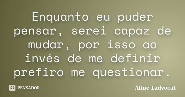 Enquanto eu puder pensar, serei capaz de mudar, por isso ao invés de me definir prefiro me questionar.... Frase de Aline Ladvocat.