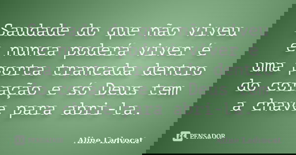 Saudade do que não viveu e nunca poderá viver é uma porta trancada dentro do coração e só Deus tem a chave para abri-la.... Frase de Aline Ladvocat.