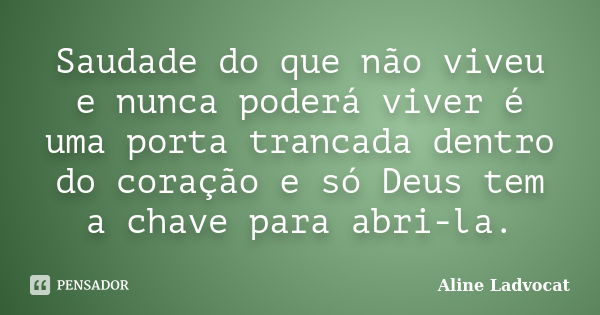 Saudade do que não viveu e nunca poderá viver é uma porta trancada dentro do coração e só Deus tem a chave para abri-la.... Frase de Aline Ladvocat.