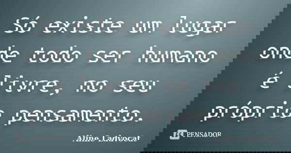 Só existe um lugar onde todo ser humano é livre, no seu próprio pensamento.... Frase de Aline Ladvocat.