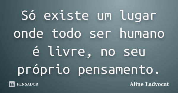 Só existe um lugar onde todo ser humano é livre, no seu próprio pensamento.... Frase de Aline Ladvocat.