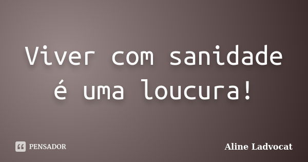 Viver com sanidade é uma loucura!... Frase de Aline Ladvocat.