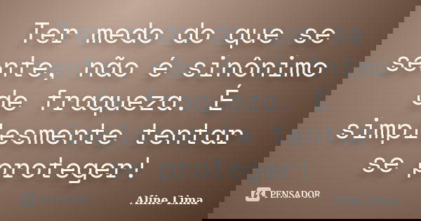 Ter medo do que se sente, não é sinônimo de fraqueza. É simplesmente tentar se proteger!... Frase de Aline Lima.