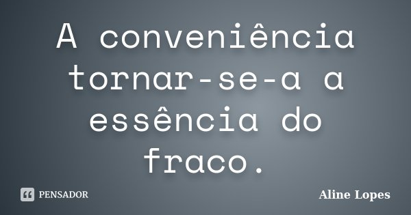 A conveniência tornar-se-a a essência do fraco.... Frase de Aline Lopes.
