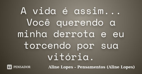 A vida é assim... Você querendo a minha derrota e eu torcendo por sua vitória.... Frase de Aline Lopes - Pensamentos (Aline Lopes).