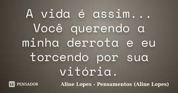 A vida é assim... Você querendo a minha derrota e eu torcendo por sua vitória.... Frase de Aline Lopes - Pensamentos (Aline Lopes).