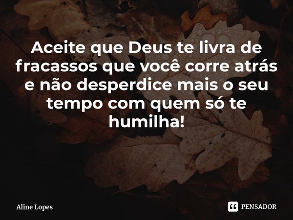 Aceite que Deus te livra de fracassos que você corre atrás e não desperdice mais o seu tempo com quem só te humilha!... Frase de Aline Lopes.