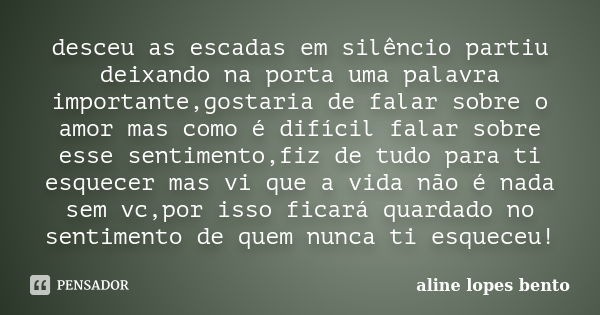 desceu as escadas em silêncio partiu deixando na porta uma palavra importante,gostaria de falar sobre o amor mas como é difícil falar sobre esse sentimento,fiz ... Frase de aline lopes bento.