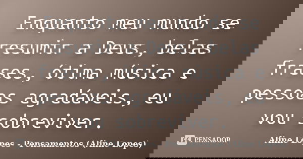 Enquanto meu mundo se resumir a Deus, belas frases, ótima música e pessoas agradáveis, eu vou sobreviver.... Frase de Aline Lopes - (Pensamentos Aline Lopes).