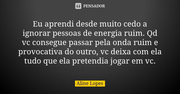 Eu aprendi desde muito cedo a ignorar pessoas de energia ruim. Qd vc consegue passar pela onda ruim e provocativa do outro, vc deixa com ela tudo que ela preten... Frase de Aline Lopes.