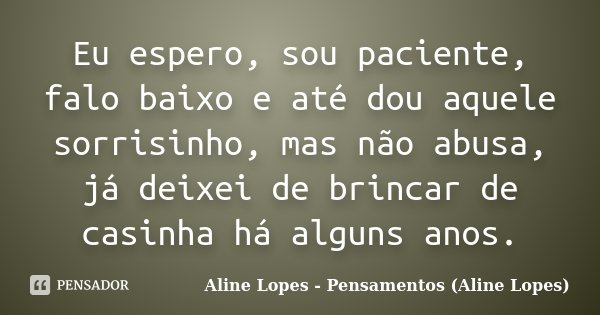 Eu espero, sou paciente, falo baixo e até dou aquele sorrisinho, mas não abusa, já deixei de brincar de casinha há alguns anos.... Frase de Aline Lopes - Pensamentos (Aline Lopes).