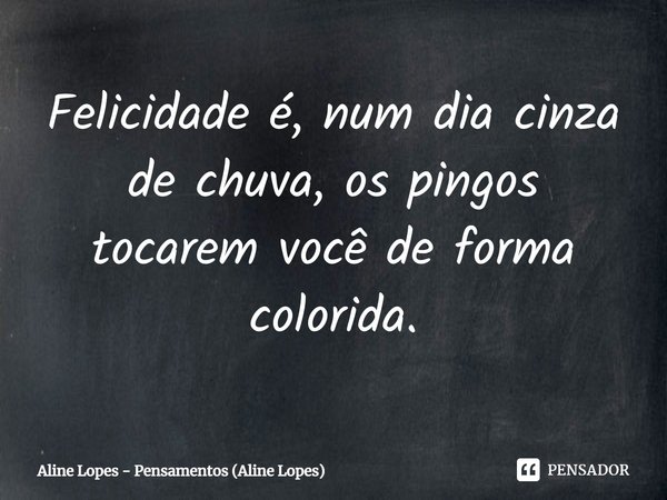 Felicidade é, num dia cinza de chuva, os pingos tocarem você de forma colorida.... Frase de Aline Lopes - Pensamentos (Aline Lopes).