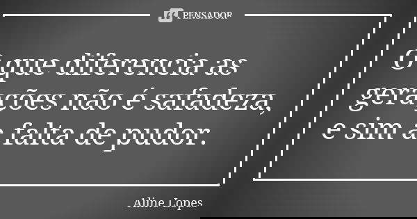 O que diferencia as gerações não é safadeza, e sim a falta de pudor.... Frase de Aline lopes.