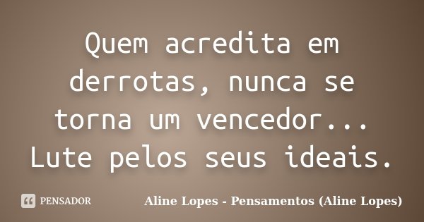 Quem acredita em derrotas, nunca se torna um vencedor... Lute pelos seus ideais.... Frase de Aline Lopes - (Pensamentos Aline Lopes).