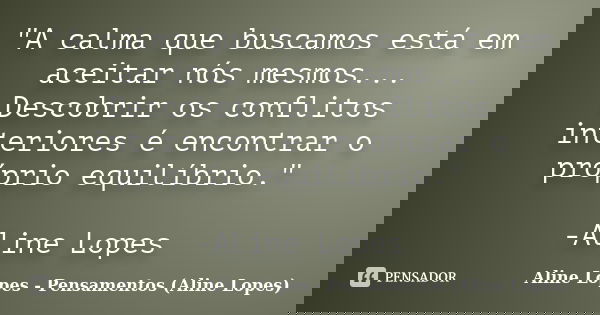 "A calma que buscamos está em aceitar nós mesmos... Descobrir os conflitos interiores é encontrar o próprio equilíbrio." -Aline Lopes... Frase de Aline Lopes - Pensamentos (Aline Lopes).