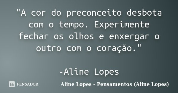 "A cor do preconceito desbota com o tempo. Experimente fechar os olhos e enxergar o outro com o coração." -Aline Lopes... Frase de Aline Lopes - Pensamentos (Aline Lopes).