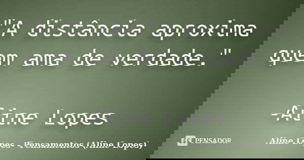 "A distância aproxima quem ama de verdade." -Aline Lopes... Frase de Aline Lopes - Pensamentos (Aline Lopes).