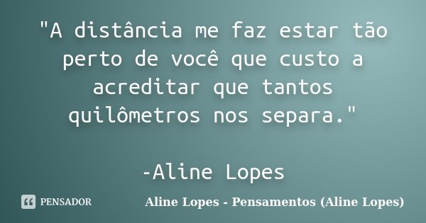 "A distância me faz estar tão perto de você que custo a acreditar que tantos quilômetros nos separa." -Aline Lopes... Frase de Aline Lopes - Pensamentos (Aline Lopes).