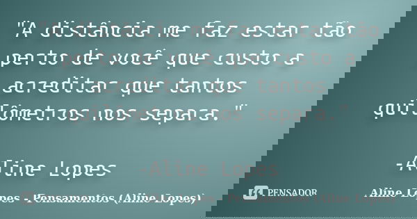 "A distância me faz estar tão perto de você que custo a acreditar que tantos quilômetros nos separa." -Aline Lopes... Frase de Aline Lopes - Pensamentos (Aline Lopes).