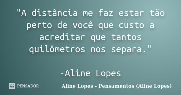 "A distância me faz estar tão perto de você que custo a acreditar que tantos quilômetros nos separa." -Aline Lopes... Frase de Aline Lopes - Pensamentos (Aline Lopes).