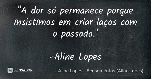 "A dor só permanece porque insistimos em criar laços com o passado." -Aline Lopes... Frase de Aline Lopes - Pensamentos (Aline Lopes).
