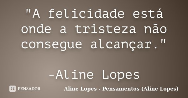 "A felicidade está onde a tristeza não consegue alcançar." -Aline Lopes... Frase de Aline Lopes - Pensamentos (Aline Lopes).