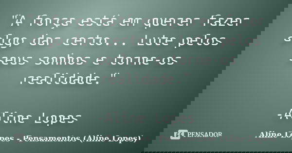"A força está em querer fazer algo dar certo... Lute pelos seus sonhos e torne-os realidade." -Aline Lopes... Frase de Aline Lopes - (Pensamentos Aline Lopes).