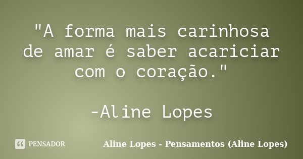 "A forma mais carinhosa de amar é saber acariciar com o coração." -Aline Lopes... Frase de Aline Lopes - Pensamentos (Aline Lopes).