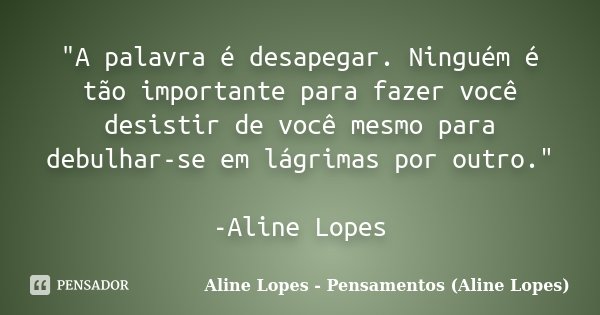 "A palavra é desapegar. Ninguém é tão importante para fazer você desistir de você mesmo para debulhar-se em lágrimas por outro." -Aline Lopes... Frase de Aline Lopes - Pensamentos (Aline Lopes).