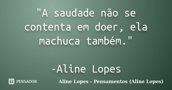 "A saudade não se contenta em doer, ela machuca também." -Aline Lopes... Frase de Aline Lopes - Pensamentos (Aline Lopes).