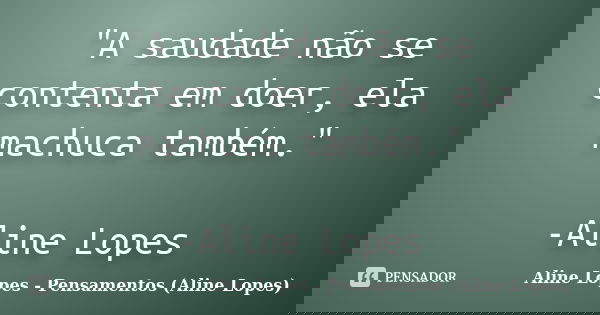 "A saudade não se contenta em doer, ela machuca também." -Aline Lopes... Frase de Aline Lopes - Pensamentos (Aline Lopes).